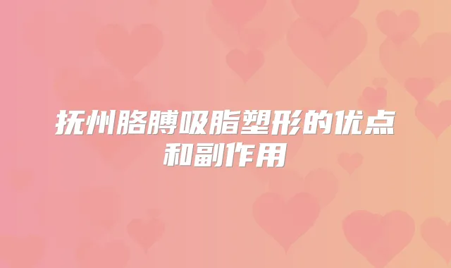 抚州胳膊吸脂塑形的优点和副作用