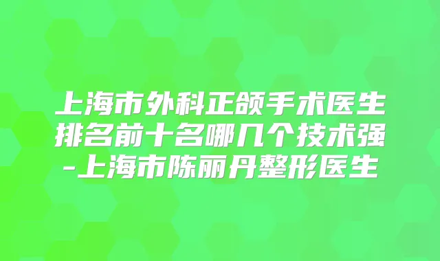 上海市外科正颌手术医生排名前十名哪几个技术强-上海市陈丽丹整形医生