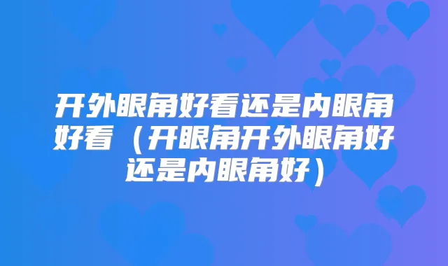 开外眼角好看还是内眼角好看（开眼角开外眼角好还是内眼角好）