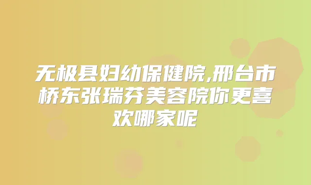 无极县妇幼保健院,邢台市桥东张瑞芬美容院你更喜欢哪家呢