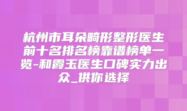 杭州市耳朵畸形整形医生前十名排名榜靠谱榜单一览-和霞玉医生口碑实力出众_供你选择