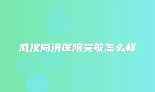 武汉同济医院吴敏怎么样