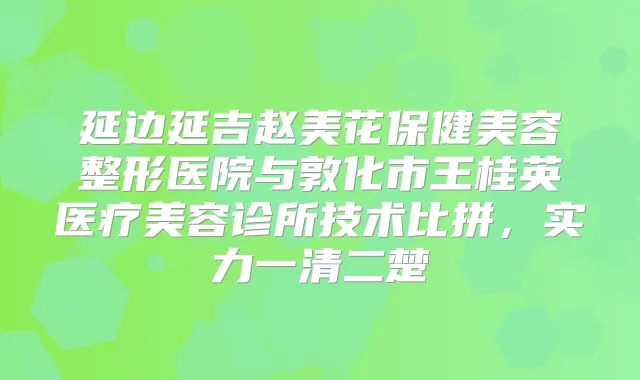 延边延吉赵美花保健美容整形医院与敦化市王桂英医疗美容诊所技术比拼，实力一清二楚