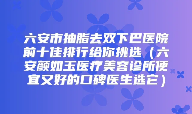六安市抽脂去双下巴医院前十佳排行给你挑选（六安颜如玉医疗美容诊所便宜又好的口碑医生选它）