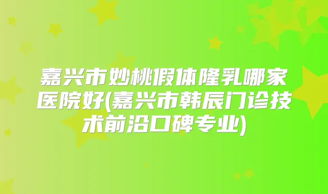 嘉兴市妙桃假体隆乳哪家医院好(嘉兴市韩辰门诊技术前沿口碑专业)