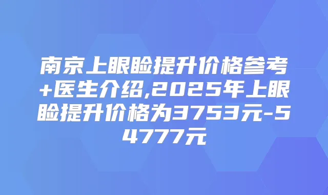 南京上眼睑提升价格参考+医生介绍,2025年上眼睑提升价格为3753元-54777元