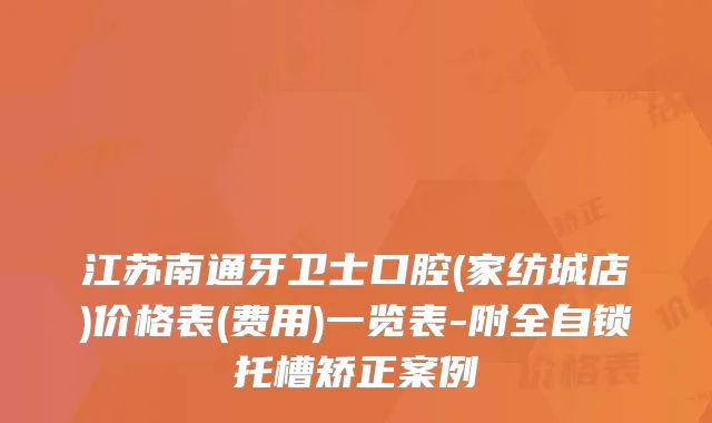 江苏南通牙卫士口腔(家纺城店)价格表(费用)一览表-附全自锁托槽矫正案例
