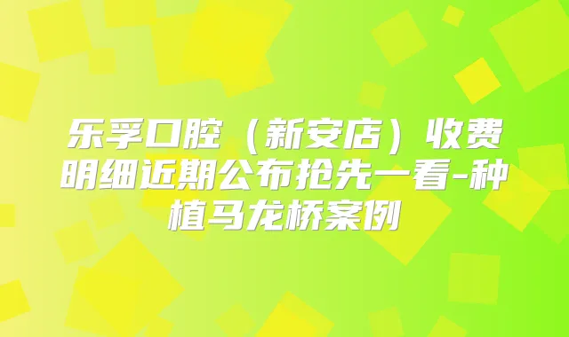 乐孚口腔（新安店）收费明细近期公布抢先一看-种植马龙桥案例