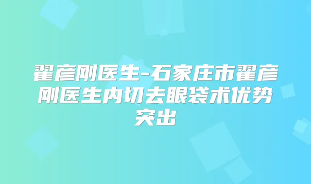 翟彦刚医生-石家庄市翟彦刚医生内切去眼袋术优势突出