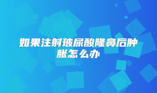 如果注射玻尿酸隆鼻后肿胀怎么办