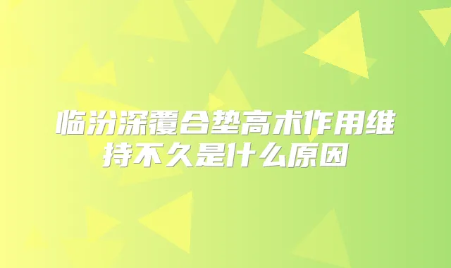临汾深覆合垫高术作用维持不久是什么原因