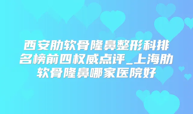 西安肋软骨隆鼻整形科排名榜前四点评_上海肋软骨隆鼻哪家医院好