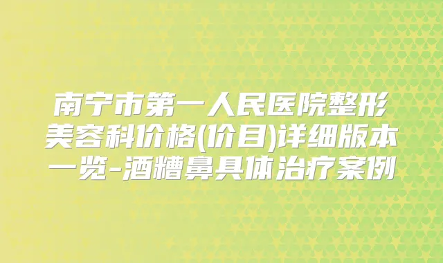 南宁市第一人民医院整形美容科价格(价目)详细版本一览-酒糟鼻具体案例
