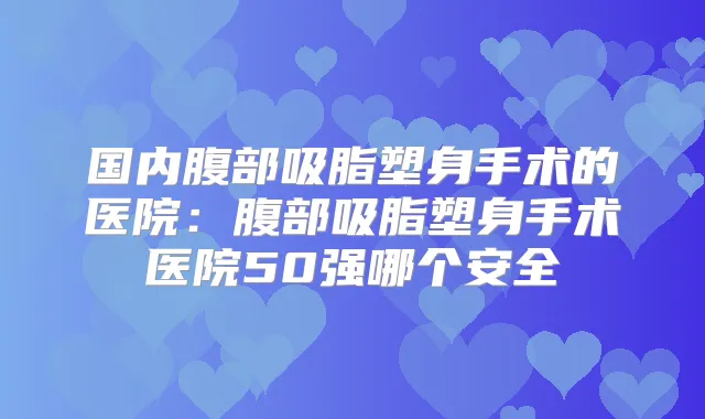 国内腹部吸脂塑身手术的医院:腹部吸脂塑身手术医院50强哪个安全