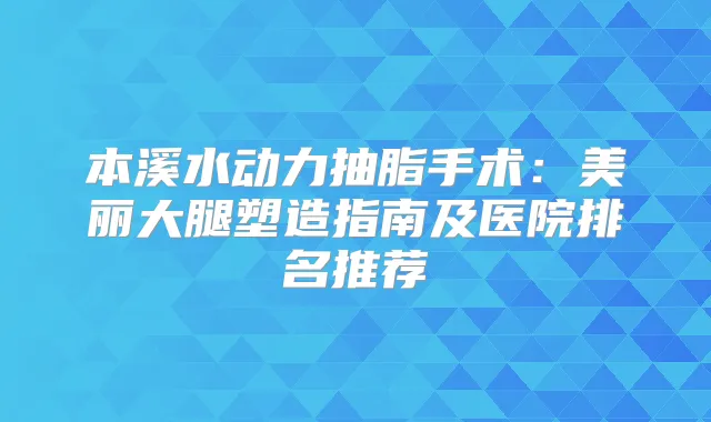 本溪水动力抽脂手术：美丽大腿塑造指南及医院排名推荐