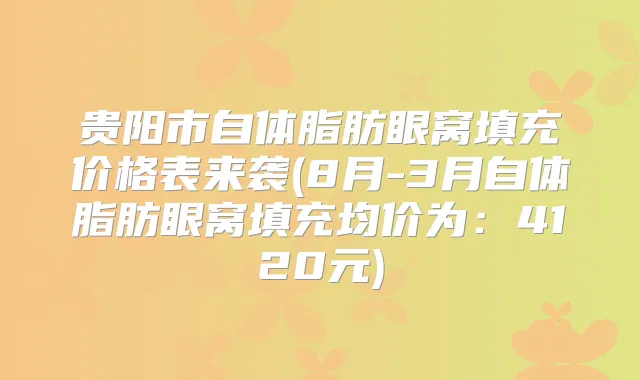 贵阳市自体脂肪眼窝填充价格表来袭(8月-3月自体脂肪眼窝填充均价为：4120元)