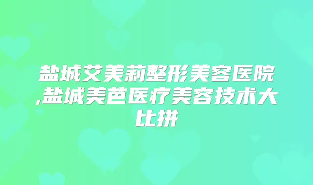 盐城艾美莉整形美容医院,盐城美芭医疗美容技术大比拼