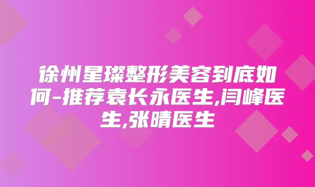 徐州星璨整形美容到底如何-推荐袁长永医生,闫峰医生,张晴医生
