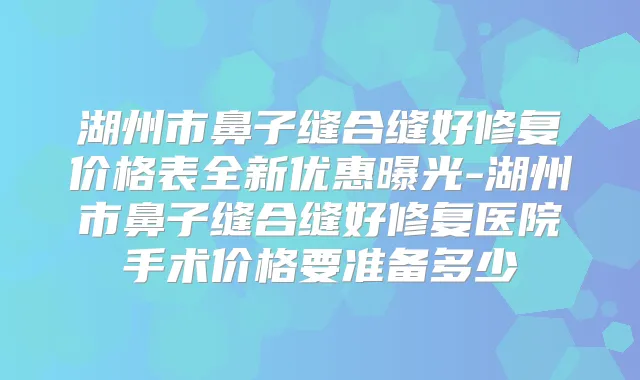 湖州市鼻子缝合缝好修复价格表全新优惠曝光-湖州市鼻子缝合缝好修复医院手术价格要准备多少