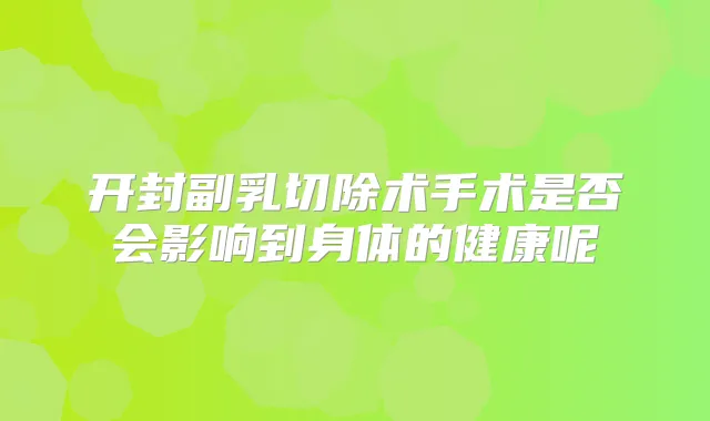 开封副乳切除术手术是否会影响到身体的健康呢