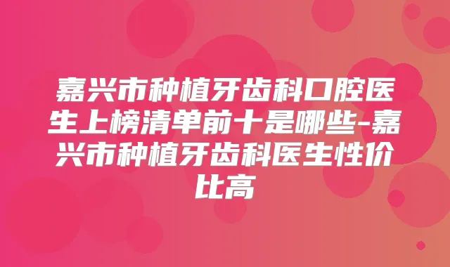嘉兴市种植牙齿科口腔医生上榜清单前十是哪些-嘉兴市种植牙齿科医生性价比高