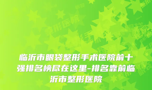 临沂市眼袋整形手术医院前十强排名榜尽在这里-排名靠前临沂市整形医院