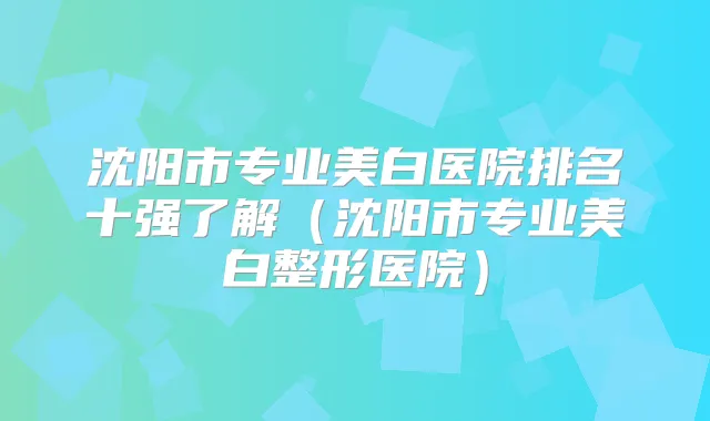 沈阳市专业美白医院排名十强了解（沈阳市专业美白整形医院）