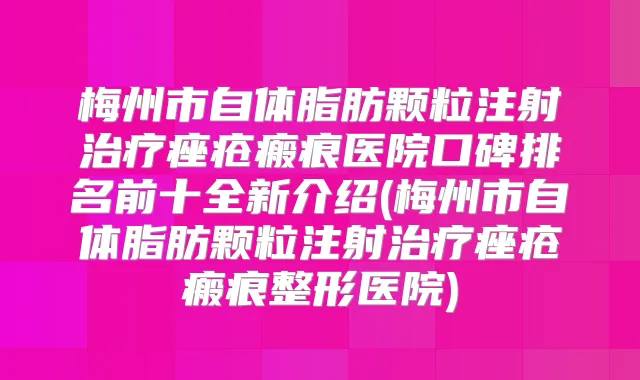 梅州市自体脂肪颗粒注射痤疮瘢痕医院口碑排名前十全新介绍(梅州市自体脂肪颗粒注射痤疮瘢痕整形医院)