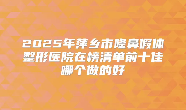 2025年萍乡市隆鼻假体整形医院在榜清单前十佳哪个做的好