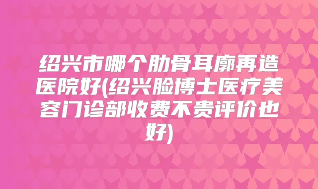绍兴市哪个肋骨耳廓再造医院好(绍兴脸博士医疗美容门诊部收费不贵评价也好)