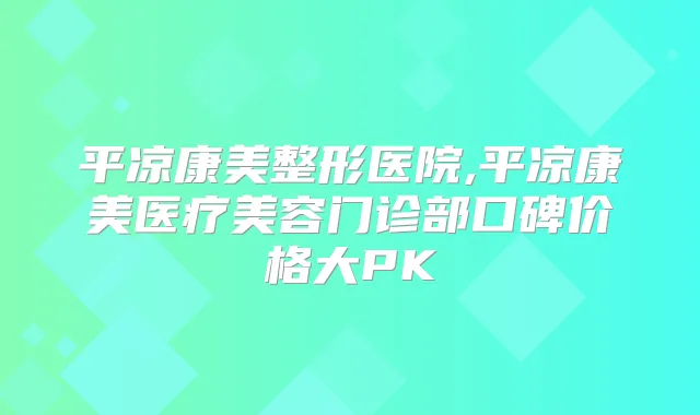 平凉康美整形医院,平凉康美医疗美容门诊部口碑价格大PK