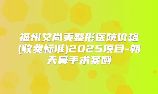 福州艾尚美整形医院价格(收费标准)2025项目-朝天鼻手术案例