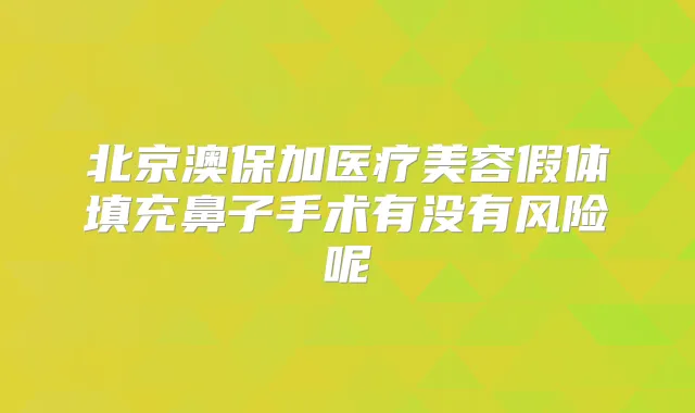 北京澳保加医疗美容假体填充鼻子手术有没有风险呢