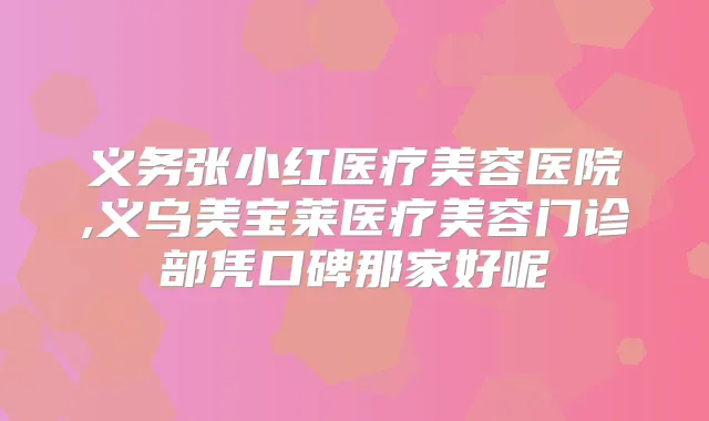 义务张小红医疗美容医院,义乌美宝莱医疗美容门诊部凭口碑那家好呢