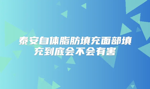 泰安自体脂肪填充面部填充到底会不会有害