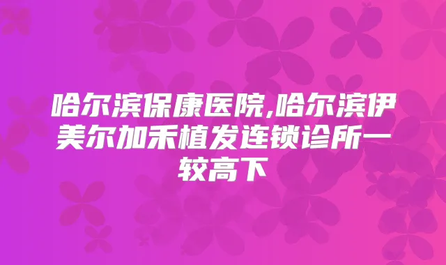 哈尔滨保康医院,哈尔滨伊美尔加禾植发连锁诊所一较高下