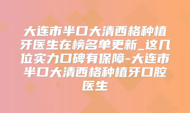 大连市半口大清西格种植牙医生在榜名单更新_这几位实力口碑有保障-大连市半口大清西格种植牙口腔医生