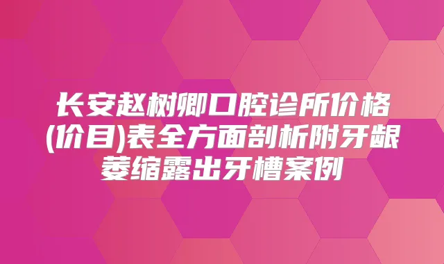 长安赵树卿口腔诊所价格(价目)表全方面剖析附牙龈萎缩露出牙槽案例