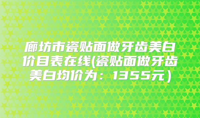 廊坊市瓷贴面做牙齿美白价目表在线(瓷贴面做牙齿美白均价为：1355元）