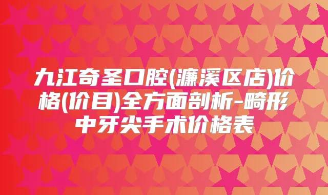 九江奇圣口腔(濂溪区店)价格(价目)全方面剖析-畸形中牙尖手术价格表