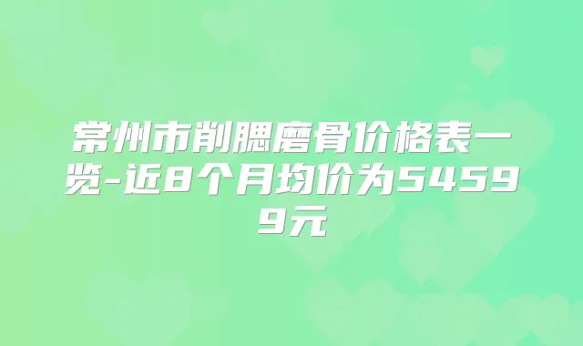 常州市削腮磨骨价格表一览-近8个月均价为54599元