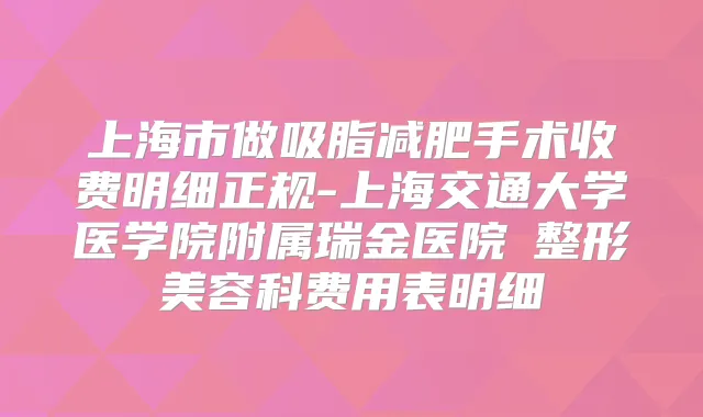 上海市做吸脂减肥手术收费明细正规-上海交通大学医学院附属瑞金医院 整形美容科费用表明细
