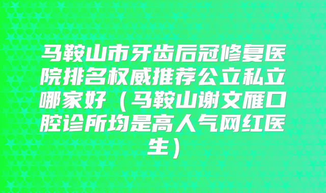 马鞍山市牙齿后冠修复医院排名推荐公立私立哪家好（马鞍山谢文雁口腔诊所均是高人气网红医生）