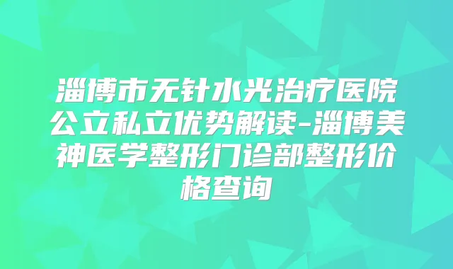 淄博市无针水光医院公立私立优势解读-淄博美神医学整形门诊部整形价格查询