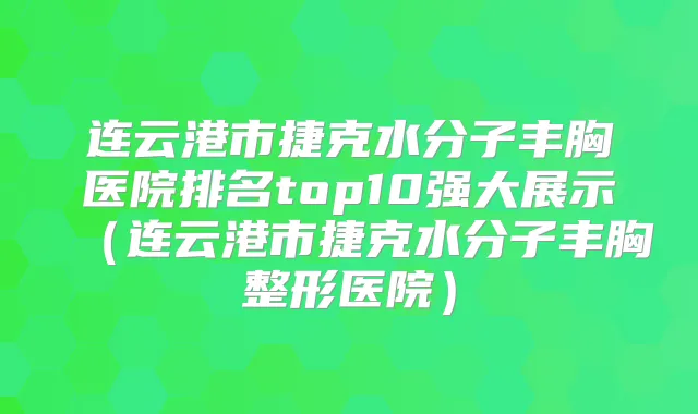 连云港市捷克水分子丰胸医院排名top10强大展示（连云港市捷克水分子丰胸整形医院）