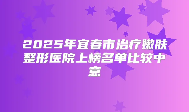 2025年宜春市嫩肤整形医院上榜名单比较中意