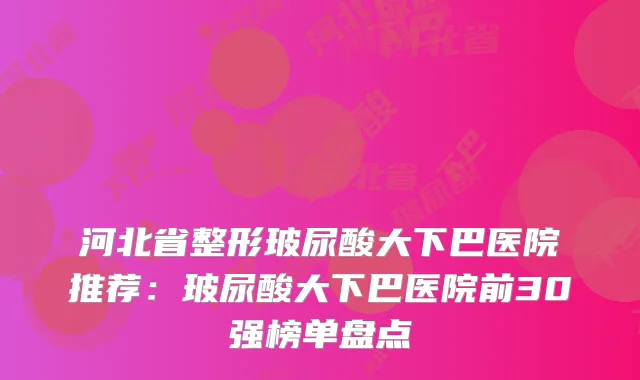 河北省整形玻尿酸大下巴医院推荐：玻尿酸大下巴医院前30强榜单盘点