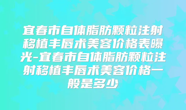 宜春市自体脂肪颗粒注射移植丰唇术美容价格表曝光-宜春市自体脂肪颗粒注射移植丰唇术美容价格一般是多少