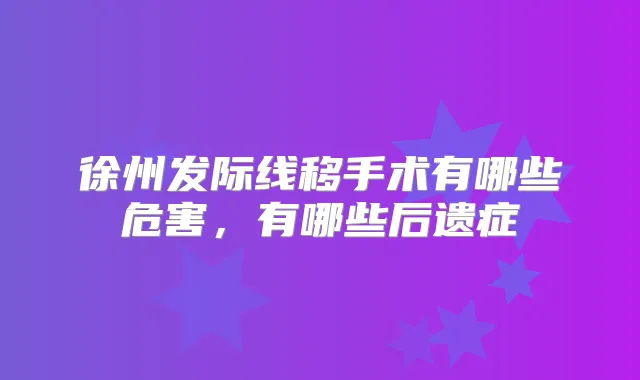 徐州发际线移手术有哪些危害,有哪些后遗症
