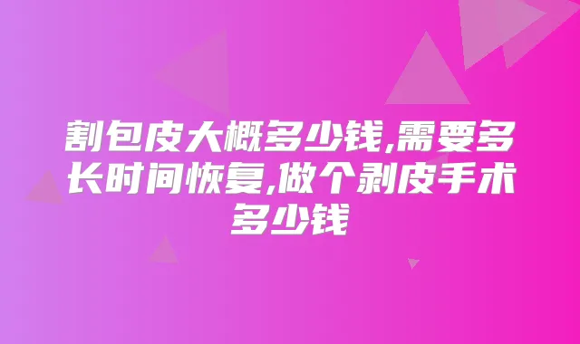割包皮大概多少钱,需要多长时间恢复,做个剥皮手术多少钱